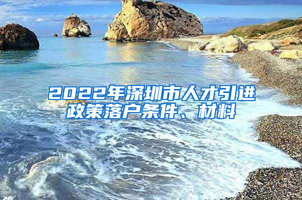 2022年深圳市人才引进政策落户条件、材料