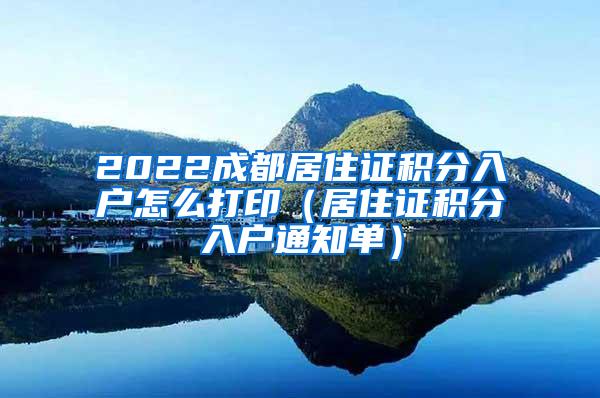 2022成都居住证积分入户怎么打印（居住证积分入户通知单）