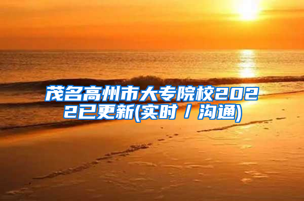 茂名高州市大专院校2022已更新(实时／沟通)