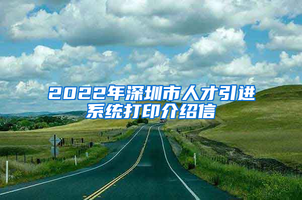 2022年深圳市人才引进系统打印介绍信