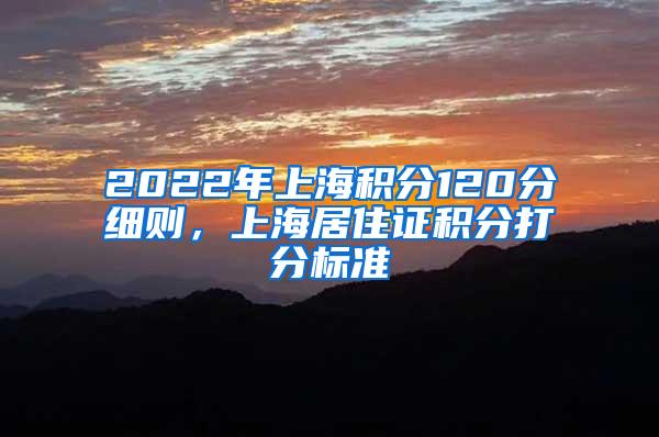 2022年上海积分120分细则，上海居住证积分打分标准
