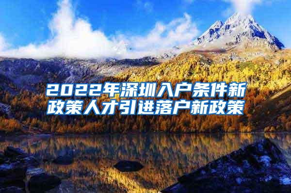 2022年深圳入户条件新政策人才引进落户新政策