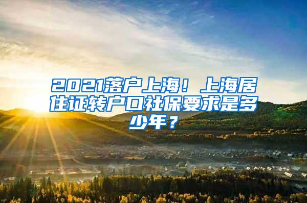 2021落户上海！上海居住证转户口社保要求是多少年？