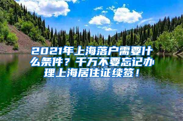 2021年上海落户需要什么条件？千万不要忘记办理上海居住证续签！