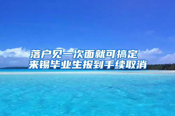 落户见一次面就可搞定 来锡毕业生报到手续取消