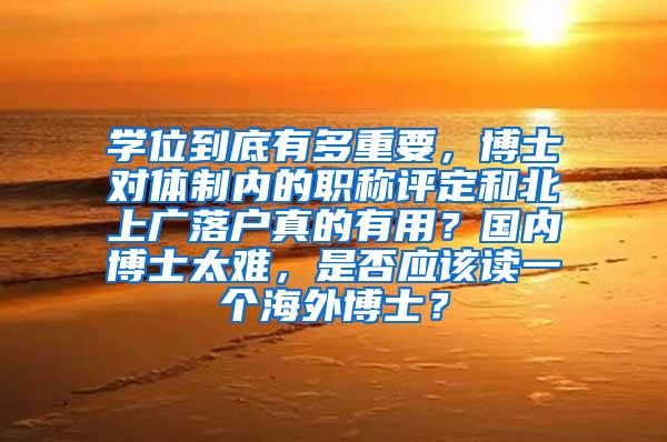 学位到底有多重要，博士对体制内的职称评定和北上广落户真的有用？国内博士太难，是否应该读一个海外博士？