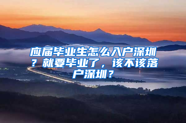 应届毕业生怎么入户深圳？就要毕业了，该不该落户深圳？