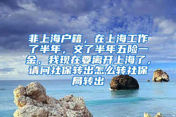 非上海户籍，在上海工作了半年，交了半年五险一金，我现在要离开上海了，请问社保转出怎么转社保局转出