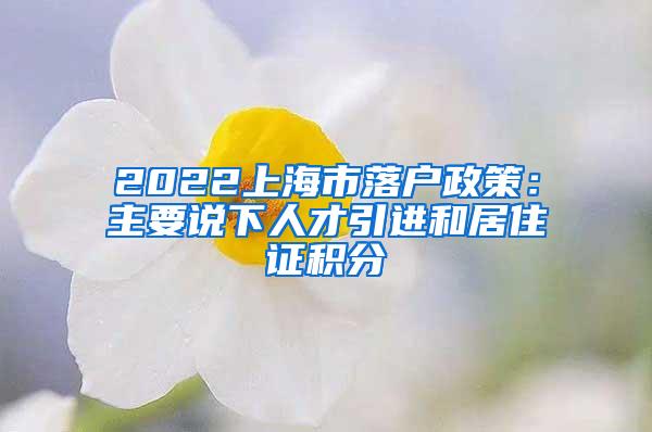 2022上海市落户政策：主要说下人才引进和居住证积分