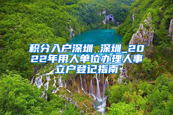 积分入户深圳 深圳_2022年用人单位办理人事立户登记指南