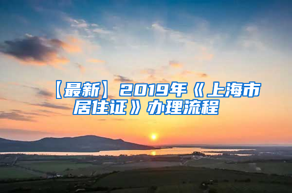 【最新】2019年《上海市居住证》办理流程