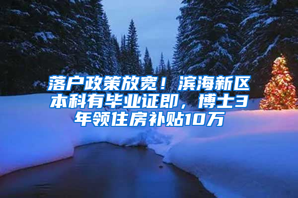 落户政策放宽！滨海新区本科有毕业证即，博士3年领住房补贴10万