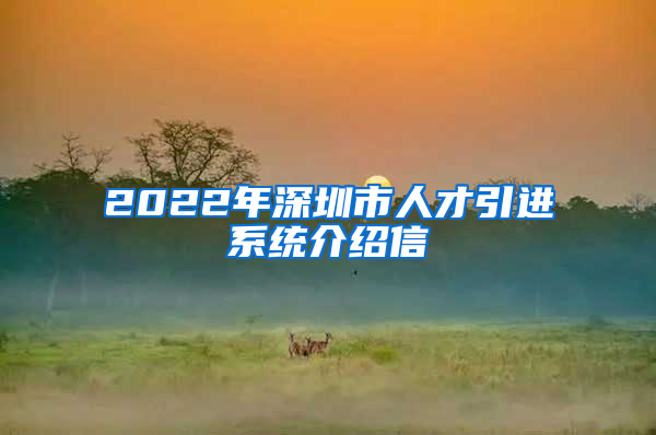 2022年深圳市人才引进系统介绍信