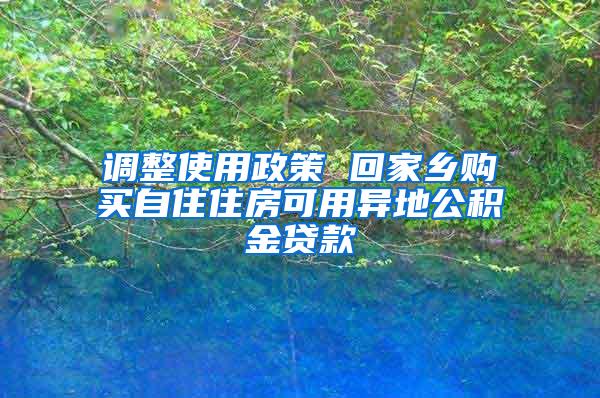 调整使用政策 回家乡购买自住住房可用异地公积金贷款