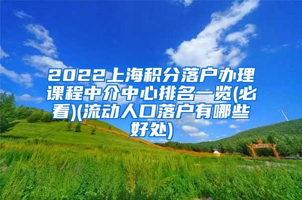 2022上海积分落户办理课程中介中心排名一览(必看)(流动人口落户有哪些好处)