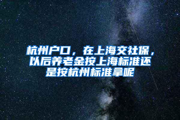 杭州户口，在上海交社保，以后养老金按上海标准还是按杭州标准拿呢