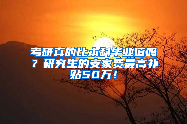 考研真的比本科毕业值吗？研究生的安家费最高补贴50万！