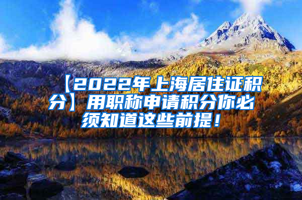 【2022年上海居住证积分】用职称申请积分你必须知道这些前提！