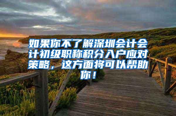 如果你不了解深圳会计会计初级职称积分入户应对策略，这方面将可以帮助你！