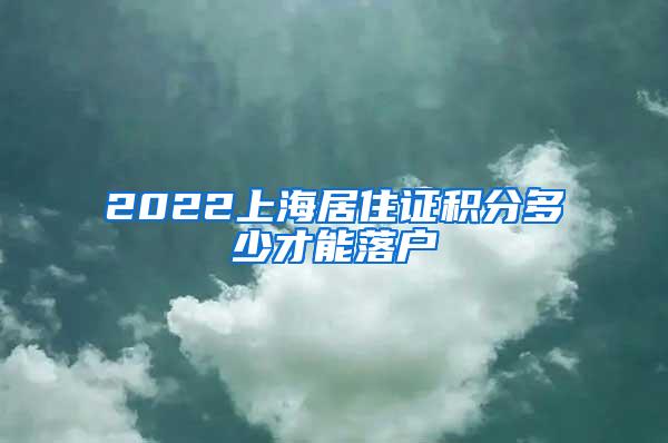 2022上海居住证积分多少才能落户