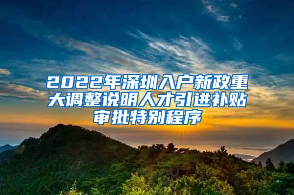 2022年深圳入户新政重大调整说明人才引进补贴审批特别程序