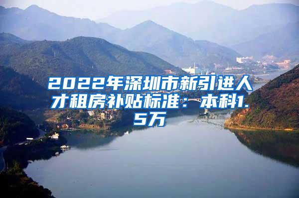 2022年深圳市新引进人才租房补贴标准：本科1.5万