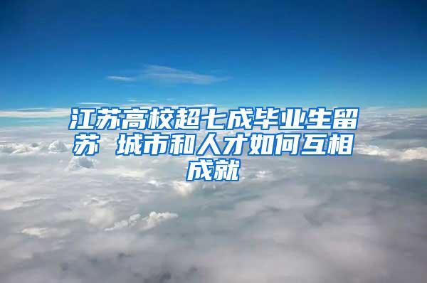 江苏高校超七成毕业生留苏 城市和人才如何互相成就