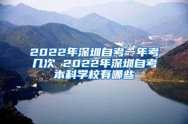 2022年深圳自考一年考几次 2022年深圳自考本科学校有哪些