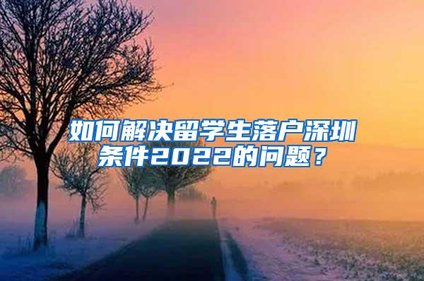 如何解决留学生落户深圳条件2022的问题？