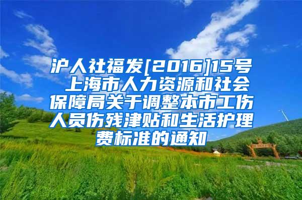 沪人社福发[2016]15号 上海市人力资源和社会保障局关于调整本市工伤人员伤残津贴和生活护理费标准的通知