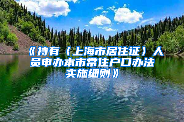 《持有〈上海市居住证〉人员申办本市常住户口办法实施细则》