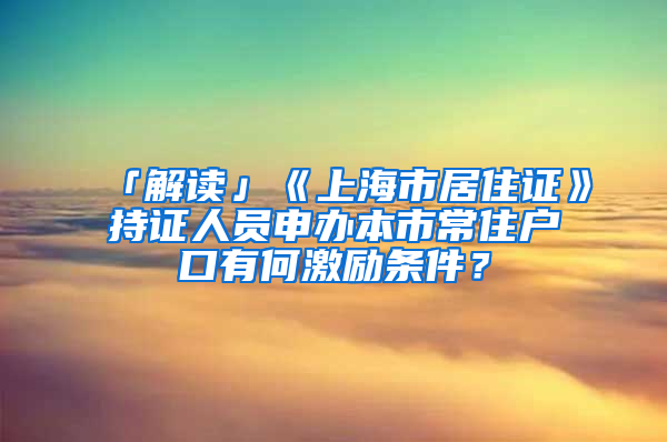 「解读」《上海市居住证》持证人员申办本市常住户口有何激励条件？