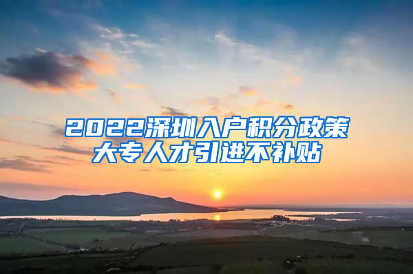 2022深圳入户积分政策大专人才引进不补贴