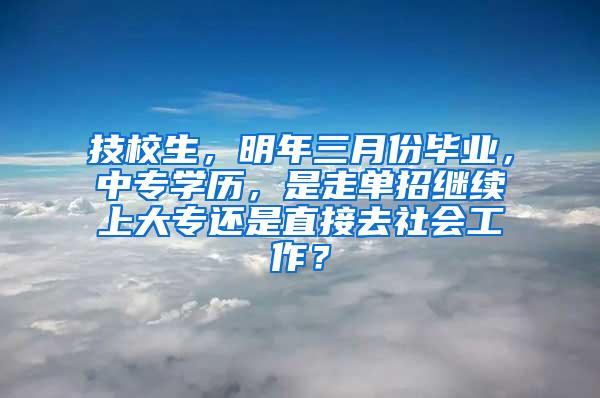 技校生，明年三月份毕业，中专学历，是走单招继续上大专还是直接去社会工作？