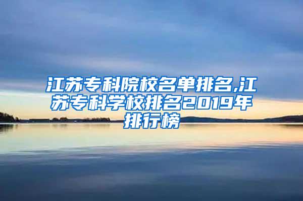 江苏专科院校名单排名,江苏专科学校排名2019年排行榜