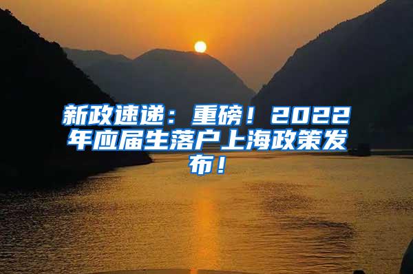 新政速递：重磅！2022年应届生落户上海政策发布！