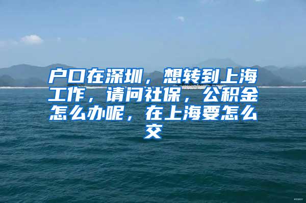 户口在深圳，想转到上海工作，请问社保，公积金怎么办呢，在上海要怎么交