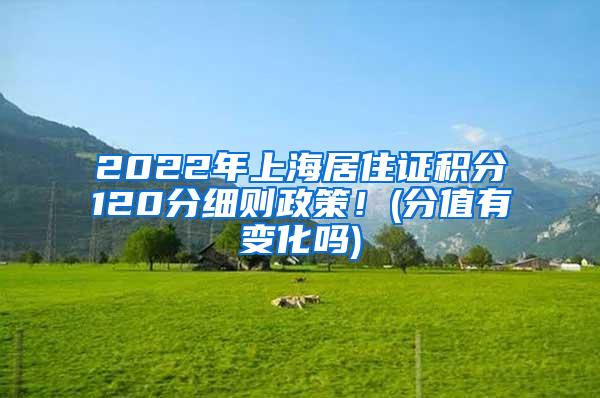 2022年上海居住证积分120分细则政策！(分值有变化吗)