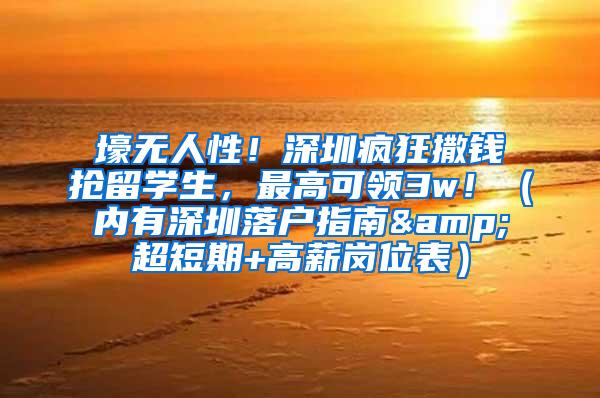 壕无人性！深圳疯狂撒钱抢留学生，最高可领3w！（内有深圳落户指南&超短期+高薪岗位表）