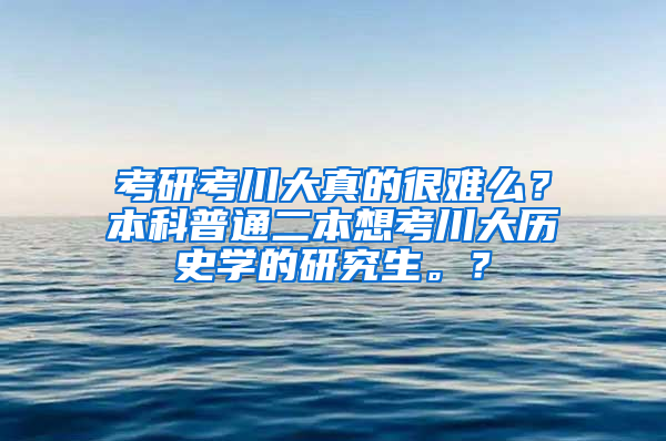 考研考川大真的很难么？本科普通二本想考川大历史学的研究生。？