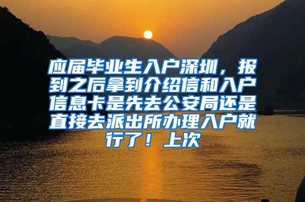 应届毕业生入户深圳，报到之后拿到介绍信和入户信息卡是先去公安局还是直接去派出所办理入户就行了！上次