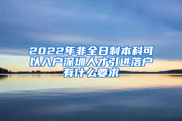 2022年非全日制本科可以入户深圳人才引进落户有什么要求