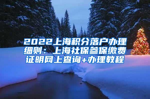 2022上海积分落户办理细则：上海社保参保缴费证明网上查询+办理教程