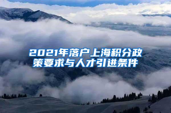 2021年落户上海积分政策要求与人才引进条件