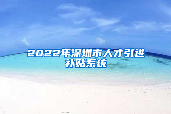2022年深圳市人才引进补贴系统