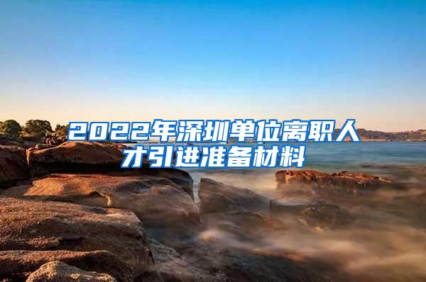 2022年深圳单位离职人才引进准备材料