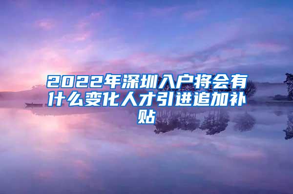 2022年深圳入户将会有什么变化人才引进追加补贴