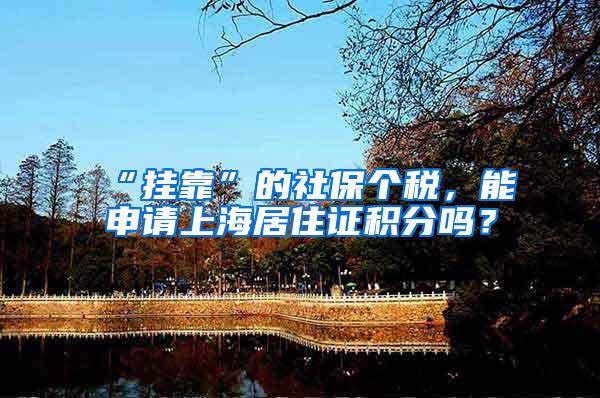 “挂靠”的社保个税，能申请上海居住证积分吗？