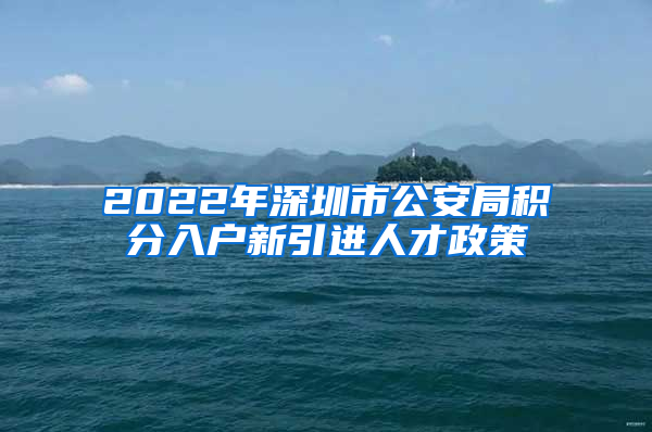 2022年深圳市公安局积分入户新引进人才政策