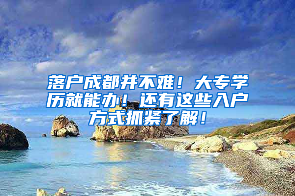 落户成都并不难！大专学历就能办！还有这些入户方式抓紧了解！